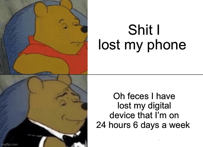 I meant to say 7 days a week but I screwed up | Shit I lost my phone; Oh feces I have lost my digital device that I’m on 24 hours 6 days a week | image tagged in memes,tuxedo winnie the pooh | made w/ Imgflip meme maker