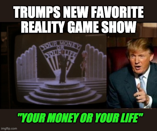 your money or your life | TRUMPS NEW FAVORITE REALITY GAME SHOW; "YOUR MONEY OR YOUR LIFE" | image tagged in donald trump approves,money | made w/ Imgflip meme maker