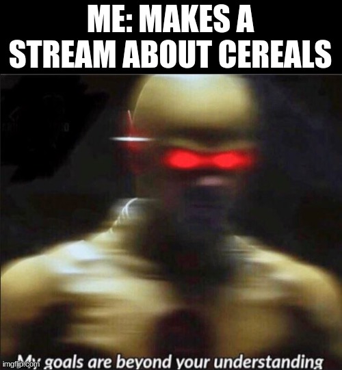 Why yes, cereal | ME: MAKES A STREAM ABOUT CEREALS | image tagged in my goals are beyond your understanding | made w/ Imgflip meme maker