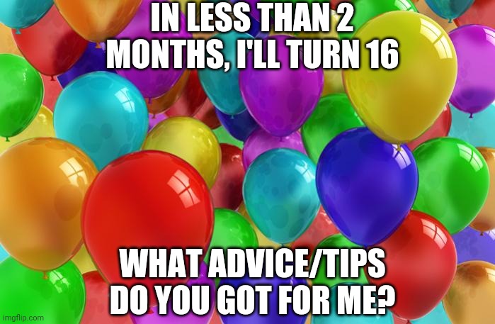 BIRTHDAY Balloons | IN LESS THAN 2 MONTHS, I'LL TURN 16; WHAT ADVICE/TIPS DO YOU GOT FOR ME? | image tagged in birthday balloons | made w/ Imgflip meme maker