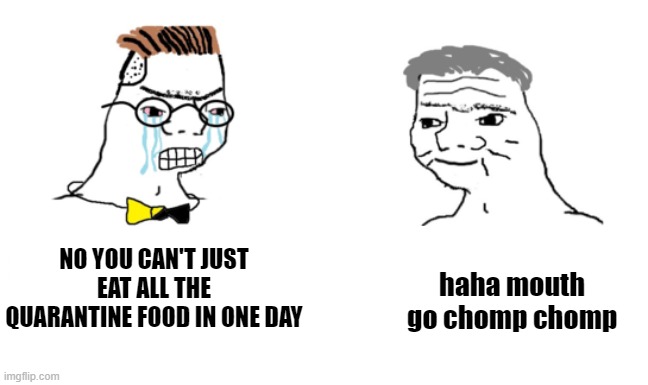 noooo you can't just | haha mouth go chomp chomp; NO YOU CAN'T JUST EAT ALL THE QUARANTINE FOOD IN ONE DAY | image tagged in noooo you can't just | made w/ Imgflip meme maker