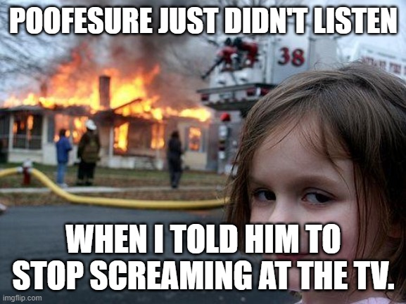 Poofesure needs to see this. | POOFESURE JUST DIDN'T LISTEN; WHEN I TOLD HIM TO STOP SCREAMING AT THE TV. | image tagged in memes,disaster girl | made w/ Imgflip meme maker