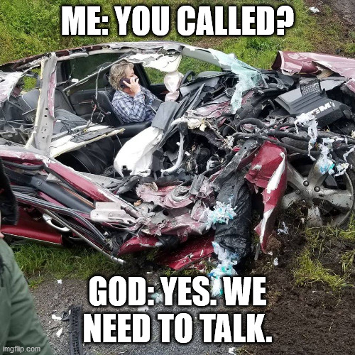 We Need To Talk | ME: YOU CALLED? GOD: YES. WE NEED TO TALK. | image tagged in warning,auto accident,survived | made w/ Imgflip meme maker