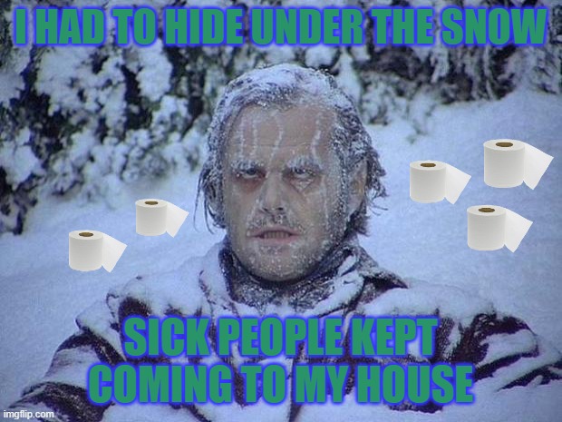 So- Ok...Katzenjammer At All---? | I HAD TO HIDE UNDER THE SNOW; SICK PEOPLE KEPT COMING TO MY HOUSE | image tagged in memes,jack nicholson the shining snow | made w/ Imgflip meme maker