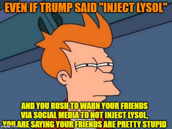 Futurama Fry Meme | EVEN IF TRUMP SAID "INJECT LYSOL" AND YOU RUSH TO WARN YOUR FRIENDS VIA SOCIAL MEDIA TO NOT INJECT LYSOL, YOU ARE SAYING YOUR FRIENDS ARE PR | image tagged in memes,futurama fry | made w/ Imgflip meme maker