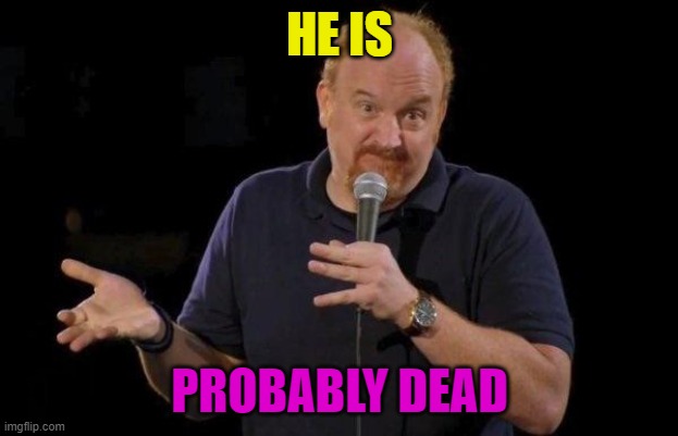 Louis ck but maybe | HE IS PROBABLY DEAD | image tagged in louis ck but maybe | made w/ Imgflip meme maker