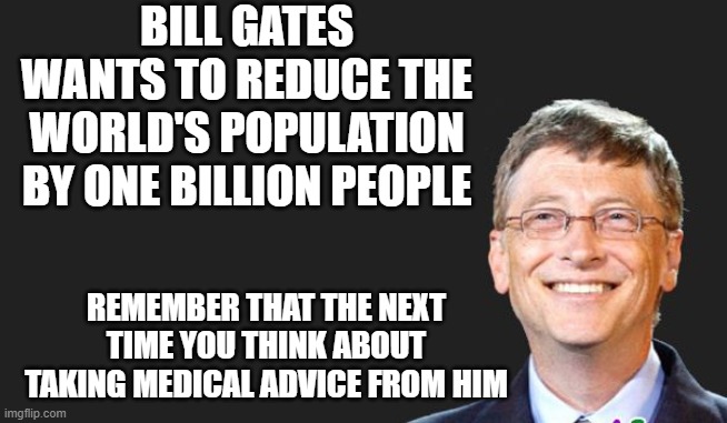 Do not take medical advice from this man | BILL GATES WANTS TO REDUCE THE WORLD'S POPULATION BY ONE BILLION PEOPLE; REMEMBER THAT THE NEXT TIME YOU THINK ABOUT TAKING MEDICAL ADVICE FROM HIM | image tagged in bill gates quote,not a doctor,vaccines,deep state,nefarious | made w/ Imgflip meme maker