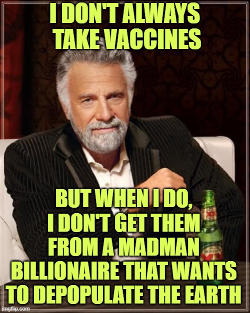 The Most Interesting Man In The World Meme | I DON'T ALWAYS
 TAKE VACCINES BUT WHEN I DO, I DON'T GET THEM FROM A MADMAN BILLIONAIRE THAT WANTS TO DEPOPULATE THE EARTH | image tagged in memes,the most interesting man in the world | made w/ Imgflip meme maker