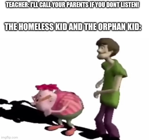 The teacher cant do anything | TEACHER: I'LL CALL YOUR PARENTS IF YOU DONT LISTEN! THE HOMELESS KID AND THE ORPHAN KID: | image tagged in blank white template | made w/ Imgflip meme maker