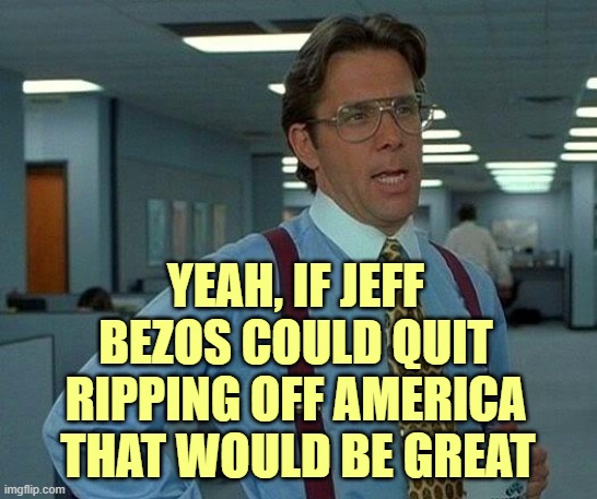 That Would Be Great Meme | YEAH, IF JEFF BEZOS COULD QUIT RIPPING OFF AMERICA THAT WOULD BE GREAT | image tagged in memes,that would be great | made w/ Imgflip meme maker