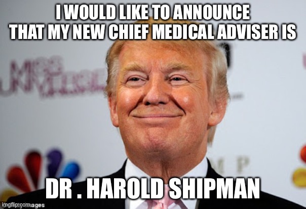 Trump Shipman | I WOULD LIKE TO ANNOUNCE THAT MY NEW CHIEF MEDICAL ADVISER IS; DR . HAROLD SHIPMAN | image tagged in donald trump approves | made w/ Imgflip meme maker