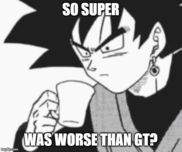 Goku Black confused | SO SUPER WAS WORSE THAN GT? | image tagged in goku black confused | made w/ Imgflip meme maker
