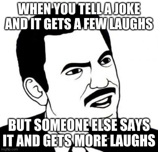 This always happens :/ |  WHEN YOU TELL A JOKE AND IT GETS A FEW LAUGHS; BUT SOMEONE ELSE SAYS IT AND GETS MORE LAUGHS | image tagged in memes,seriously face | made w/ Imgflip meme maker