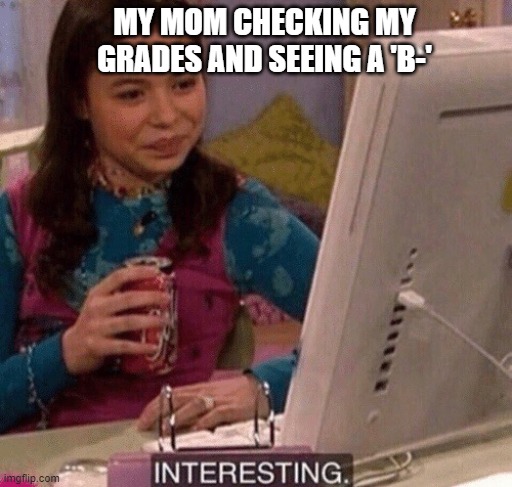 my daily life ;-; | MY MOM CHECKING MY GRADES AND SEEING A 'B-' | image tagged in icarly interesting | made w/ Imgflip meme maker