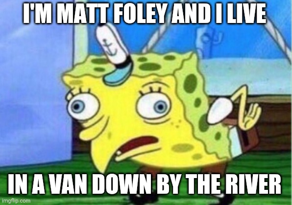 Mocking Spongebob Meme | I'M MATT FOLEY AND I LIVE; IN A VAN DOWN BY THE RIVER | image tagged in memes,mocking spongebob | made w/ Imgflip meme maker