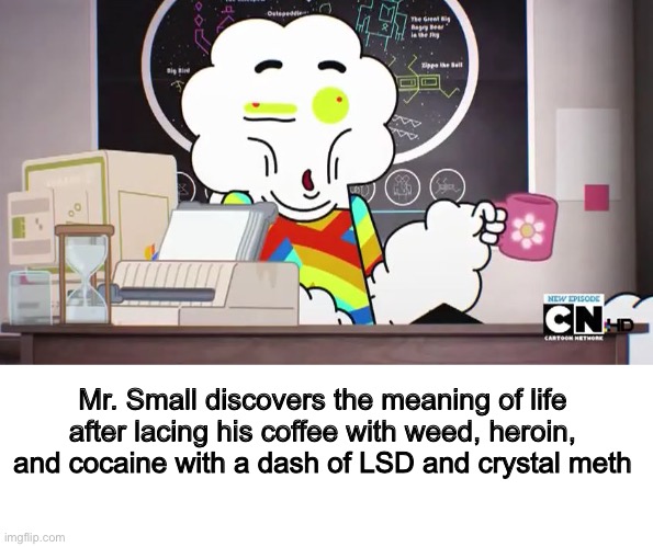 The meaning of life | Mr. Small discovers the meaning of life after lacing his coffee with weed, heroin, and cocaine with a dash of LSD and crystal meth | image tagged in mr-small-gumball-the a png | made w/ Imgflip meme maker