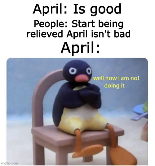 April just why | April: Is good; People: Start being relieved April isn't bad; April: | image tagged in well now i am not doing it | made w/ Imgflip meme maker
