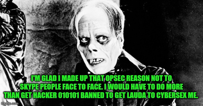 I'M GLAD I MADE UP THAT OPSEC REASON NOT TO SKYPE PEOPLE FACE TO FACE. I WOULD HAVE TO DO MORE THAN GET HACKER 010101 BANNED TO GET LAUDA TO CYBERSEX ME. | made w/ Imgflip meme maker