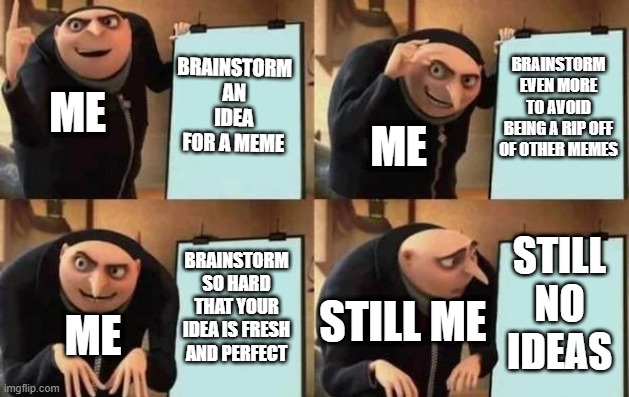 Gru's Plan Meme | BRAINSTORM AN IDEA FOR A MEME; BRAINSTORM EVEN MORE TO AVOID BEING A RIP OFF OF OTHER MEMES; ME; ME; STILL NO IDEAS; BRAINSTORM SO HARD THAT YOUR IDEA IS FRESH AND PERFECT; STILL ME; ME | image tagged in gru's plan | made w/ Imgflip meme maker