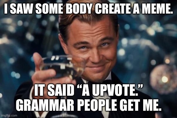 Grammar cheers | I SAW SOME BODY CREATE A MEME. IT SAID “A UPVOTE.” GRAMMAR PEOPLE GET ME. | image tagged in memes,leonardo dicaprio cheers | made w/ Imgflip meme maker