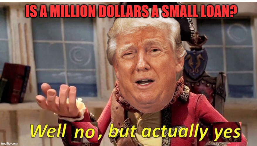 IS A MILLION DOLLARS A SMALL LOAN? | image tagged in well no but actually yes,well yes but actually no,trump,small loan | made w/ Imgflip meme maker