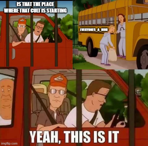 Blank Cult King of The Hill | IS THAT THE PLACE WHERE THAT CULT IS STARTING; EVERYONES_A_MOD | image tagged in blank cult king of the hill | made w/ Imgflip meme maker