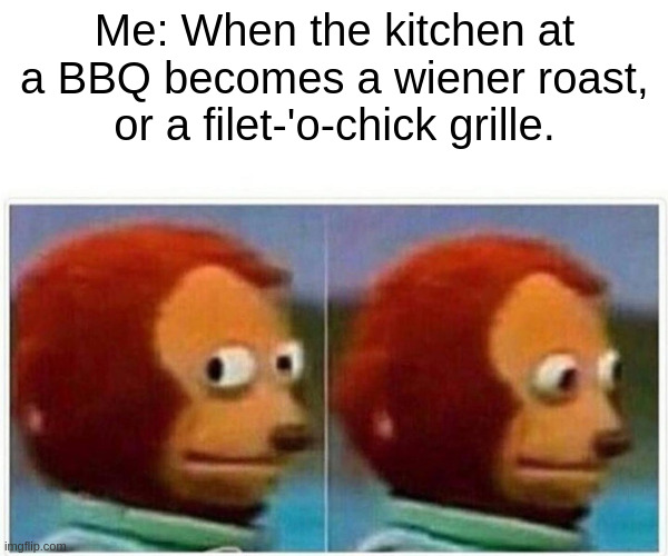 Monkey Puppet - BBQ | Me: When the kitchen at a BBQ becomes a wiener roast, or a filet-'o-chick grille. | image tagged in memes,monkey puppet | made w/ Imgflip meme maker