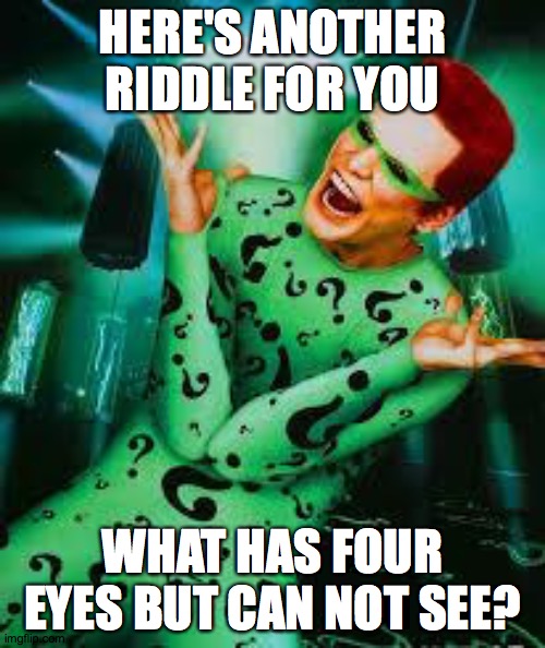 A nice riddle for you all! | HERE'S ANOTHER RIDDLE FOR YOU; WHAT HAS FOUR EYES BUT CAN NOT SEE? | image tagged in riddler,memes,riddles | made w/ Imgflip meme maker