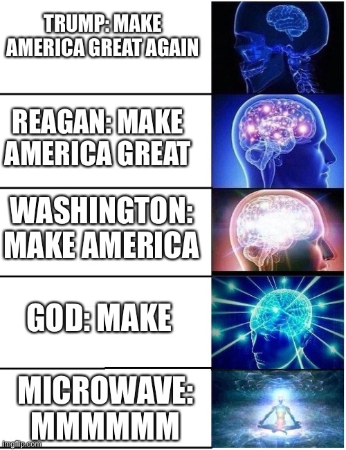 Expanding Brain 5 Panel |  TRUMP: MAKE AMERICA GREAT AGAIN; REAGAN: MAKE AMERICA GREAT; WASHINGTON: MAKE AMERICA; GOD: MAKE; MICROWAVE: MMMMMM | image tagged in expanding brain 5 panel | made w/ Imgflip meme maker