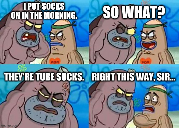 How Tough Are You | SO WHAT? I PUT SOCKS ON IN THE MORNING. THEY'RE TUBE SOCKS. RIGHT THIS WAY, SIR... | image tagged in memes,how tough are you | made w/ Imgflip meme maker