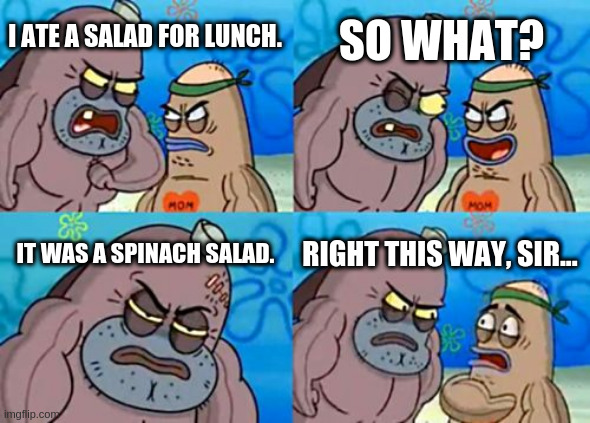 How Tough Are You | SO WHAT? I ATE A SALAD FOR LUNCH. IT WAS A SPINACH SALAD. RIGHT THIS WAY, SIR... | image tagged in memes,how tough are you | made w/ Imgflip meme maker
