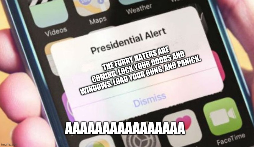Presidential Alert Meme |  THE FURRY HATERS ARE COMING. LOCK YOUR DOORS AND WINDOWS, LOAD YOUR GUNS, AND PANICK. AAAAAAAAAAAAAAAA | image tagged in memes,presidential alert | made w/ Imgflip meme maker