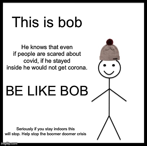 Be Like Bill | This is bob; He knows that even if people are scared about covid, if he stayed inside he would not get corona. BE LIKE BOB; Seriously if you stay indoors this will stop. Help stop the boomer doomer crisis | image tagged in memes,be like bill | made w/ Imgflip meme maker