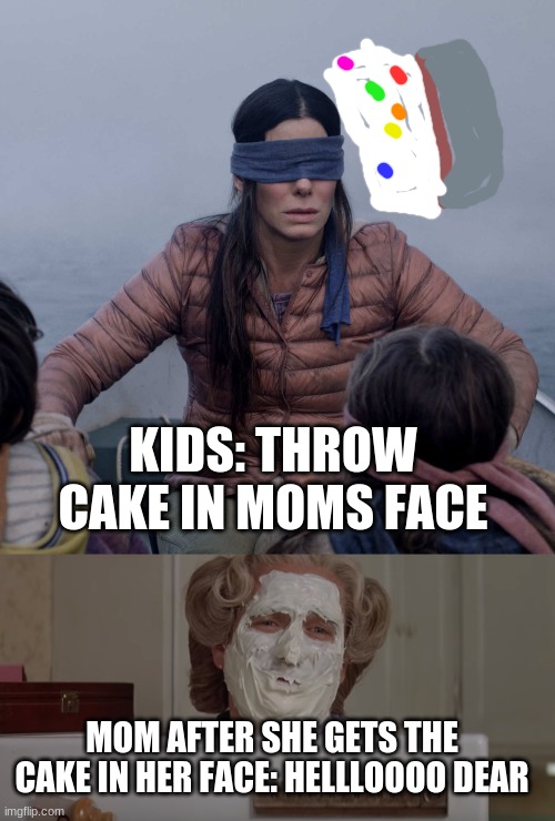 kids throw cake in moms face then mom turns into mrs. doubtfire | KIDS: THROW CAKE IN MOMS FACE; MOM AFTER SHE GETS THE CAKE IN HER FACE: HELLLOOOO DEAR | image tagged in memes,bird box,mrs doubtfire,cake in face | made w/ Imgflip meme maker