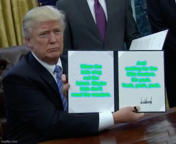 Trump Bill Signing | When the kids sing out the future. Maybe kids don't need the masters. Just waiting for the little busters. Oh yeah. Yeah, yeah, yeah. | image tagged in memes,trump bill signing | made w/ Imgflip meme maker