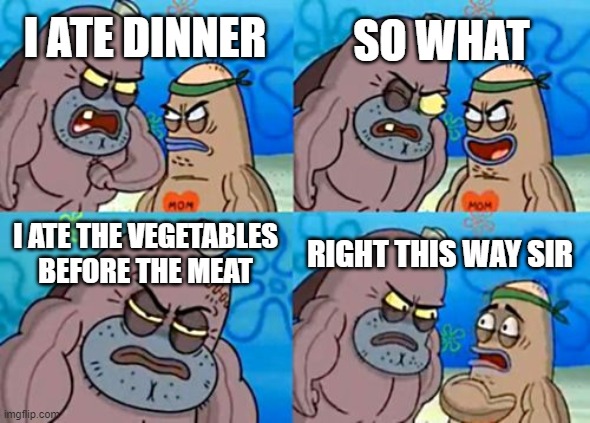 Eating vegetables before meat | SO WHAT; I ATE DINNER; I ATE THE VEGETABLES BEFORE THE MEAT; RIGHT THIS WAY SIR | image tagged in memes,how tough are you,funny,so true memes,imgflip,spongebob | made w/ Imgflip meme maker