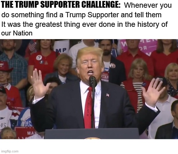 THE TRUMP SUPPORTER CHALLENGE:; Whenever you; do something find a Trump Supporter and tell them; It was the greatest thing ever done in the history of; our Nation; COVELL BELLAMY III | image tagged in trump supporter challenge | made w/ Imgflip meme maker