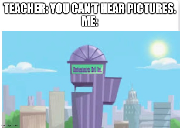 TEACHER: YOU CAN’T HEAR PICTURES.

ME: | image tagged in doofenshmirtz | made w/ Imgflip meme maker