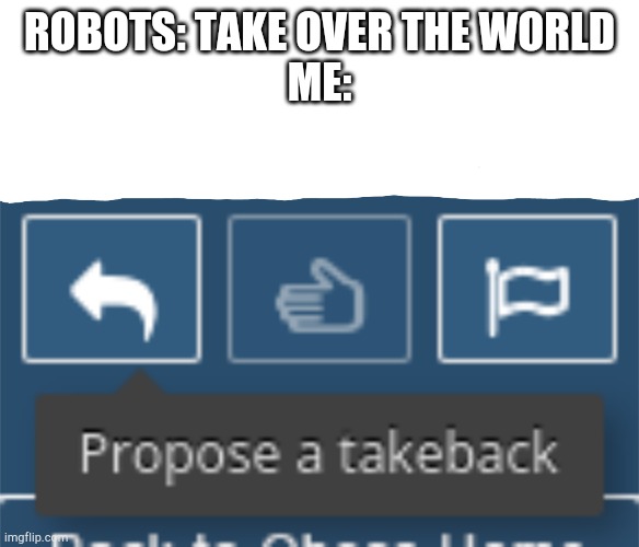 Propose a takeback | ROBOTS: TAKE OVER THE WORLD
ME: | image tagged in propose a takeback | made w/ Imgflip meme maker