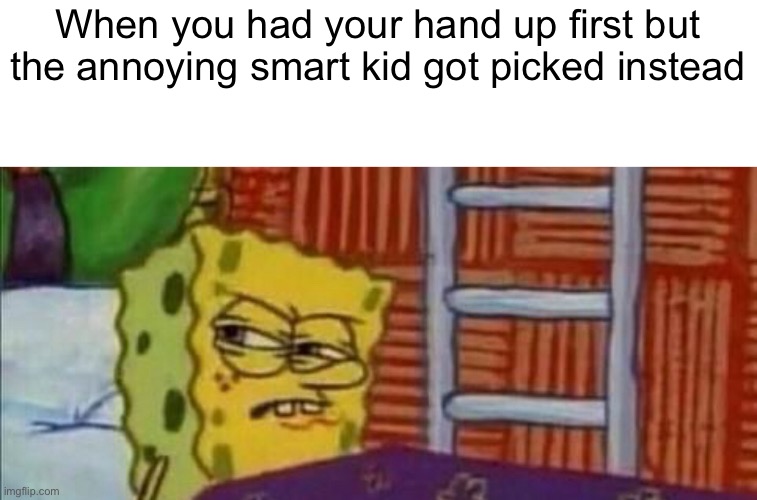 Spongebob meme | When you had your hand up first but the annoying smart kid got picked instead | image tagged in spongebob waking up | made w/ Imgflip meme maker