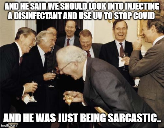 Republicans laughing | AND HE SAID WE SHOULD LOOK INTO INJECTING A DISINFECTANT AND USE UV TO STOP COVID; AND HE WAS JUST BEING SARCASTIC.. | image tagged in republicans laughing | made w/ Imgflip meme maker