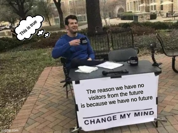 Change My Mind Meme | This is true; The reason we have no visitors from the future is because we have no future | image tagged in memes,change my mind | made w/ Imgflip meme maker