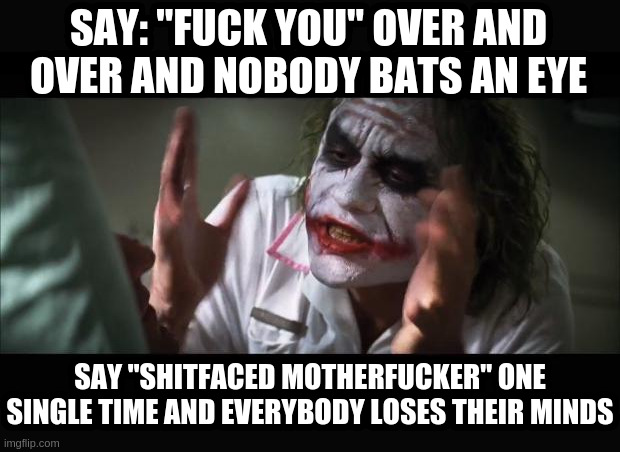 And everybody loses their minds Meme | SAY: "F**K YOU" OVER AND OVER AND NOBODY BATS AN EYE SAY "SHITFACED MOTHERF**KER" ONE SINGLE TIME AND EVERYBODY LOSES THEIR MINDS | image tagged in memes,and everybody loses their minds | made w/ Imgflip meme maker