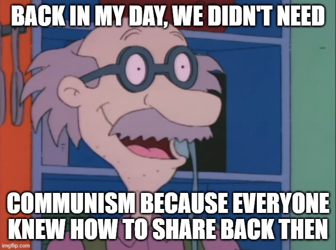 back in my day we knew hot to share | BACK IN MY DAY, WE DIDN'T NEED; COMMUNISM BECAUSE EVERYONE KNEW HOW TO SHARE BACK THEN | image tagged in communism,back in my day,grandpa | made w/ Imgflip meme maker