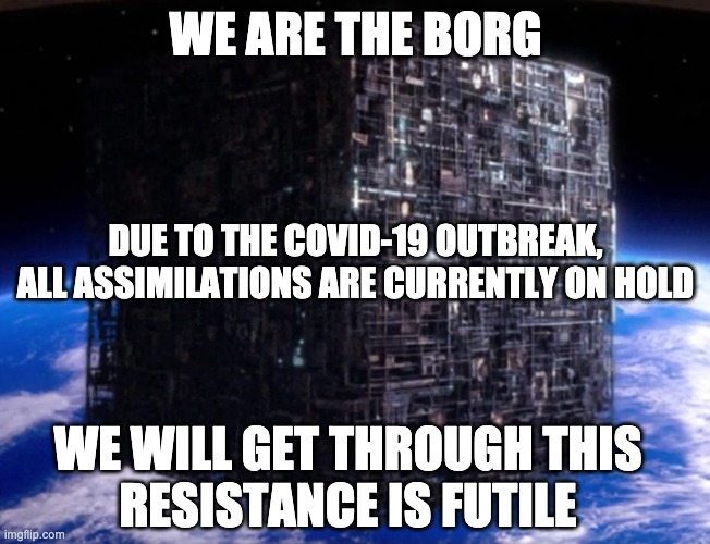 Borg doing their part against the pandemic | WE ARE THE BORG; DUE TO THE COVID-19 OUTBREAK, ALL ASSIMILATIONS ARE CURRENTLY ON HOLD; WE WILL GET THROUGH THIS
RESISTANCE IS FUTILE | image tagged in borg cube | made w/ Imgflip meme maker
