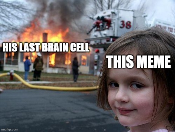 HIS LAST BRAIN CELL THIS MEME | image tagged in memes,disaster girl | made w/ Imgflip meme maker