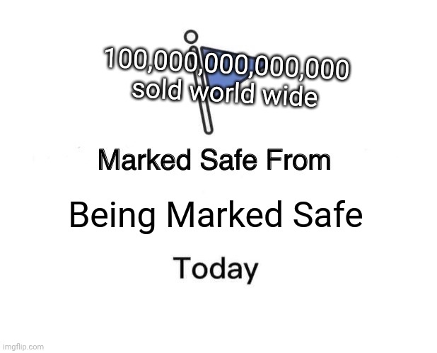 It's fine | 100,000,000,000,000 sold world wide; Being Marked Safe | image tagged in memes,marked safe from | made w/ Imgflip meme maker