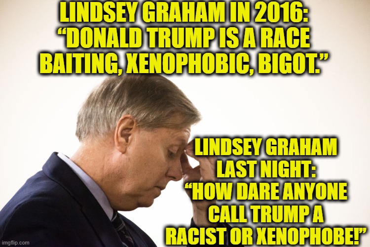 What's Changed, Senator? | LINDSEY GRAHAM IN 2016: “DONALD TRUMP IS A RACE BAITING, XENOPHOBIC, BIGOT.”; LINDSEY GRAHAM LAST NIGHT: “HOW DARE ANYONE CALL TRUMP A RACIST OR XENOPHOBE!” | image tagged in lindsey graham,donald trump,tool,liar,bitch,russian | made w/ Imgflip meme maker