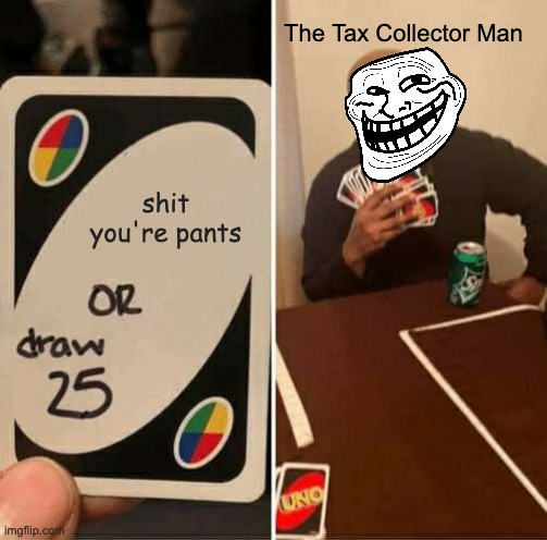 UNO Draw 25 Cards | The Tax Collector Man; shit you're pants | image tagged in memes,uno draw 25 cards | made w/ Imgflip meme maker