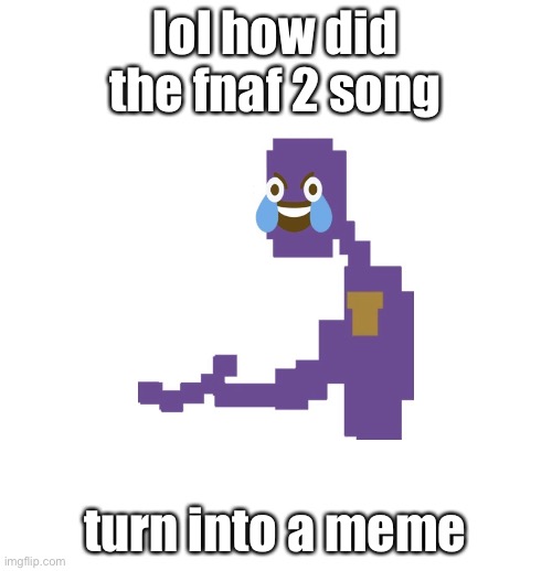 yes | lol how did the fnaf 2 song; turn into a meme | image tagged in man behind the slaughter | made w/ Imgflip meme maker